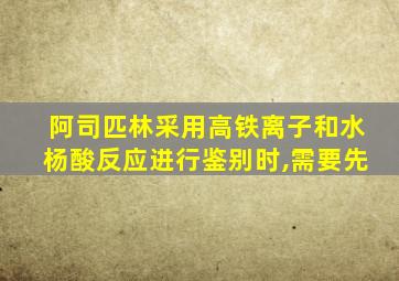 阿司匹林采用高铁离子和水杨酸反应进行鉴别时,需要先