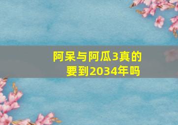 阿呆与阿瓜3真的要到2034年吗