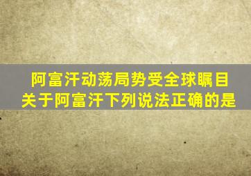 阿富汗动荡局势受全球瞩目关于阿富汗下列说法正确的是