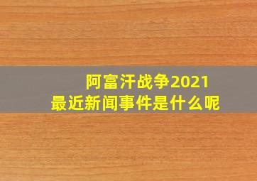 阿富汗战争2021最近新闻事件是什么呢