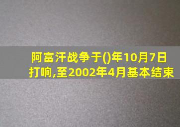 阿富汗战争于()年10月7日打响,至2002年4月基本结束