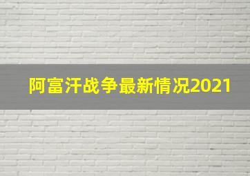 阿富汗战争最新情况2021