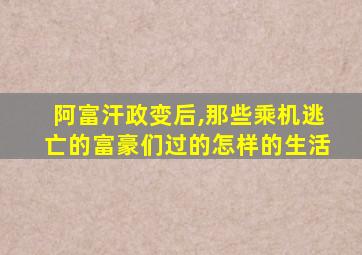 阿富汗政变后,那些乘机逃亡的富豪们过的怎样的生活