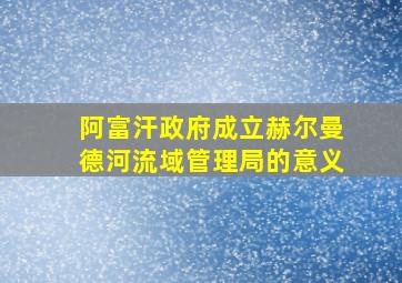 阿富汗政府成立赫尔曼德河流域管理局的意义