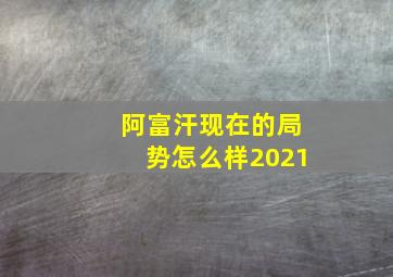 阿富汗现在的局势怎么样2021