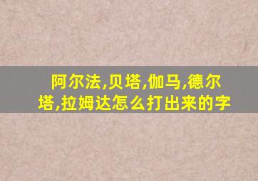 阿尔法,贝塔,伽马,德尔塔,拉姆达怎么打出来的字