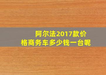 阿尔法2017款价格商务车多少钱一台呢