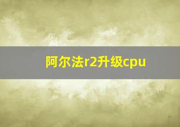 阿尔法r2升级cpu