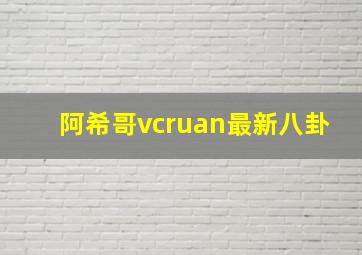 阿希哥vcruan最新八卦