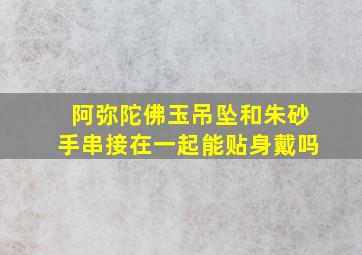 阿弥陀佛玉吊坠和朱砂手串接在一起能贴身戴吗