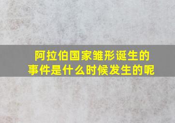 阿拉伯国家雏形诞生的事件是什么时候发生的呢