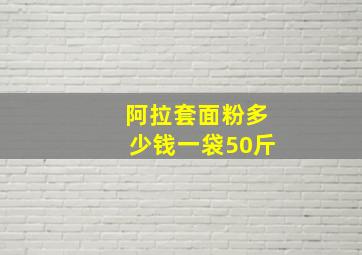 阿拉套面粉多少钱一袋50斤