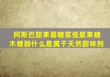 阿斯巴甜果葡糖浆低聚果糖木糖醇什么是属于天然甜味剂