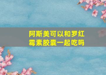 阿斯美可以和罗红霉素胶囊一起吃吗