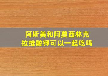 阿斯美和阿莫西林克拉维酸钾可以一起吃吗