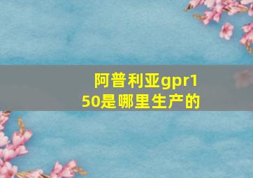 阿普利亚gpr150是哪里生产的