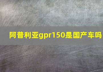 阿普利亚gpr150是国产车吗