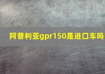 阿普利亚gpr150是进口车吗