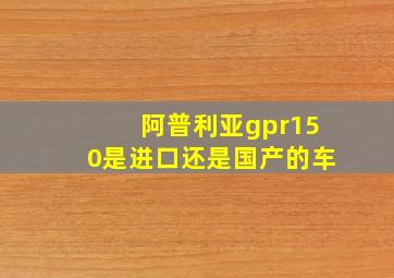 阿普利亚gpr150是进口还是国产的车