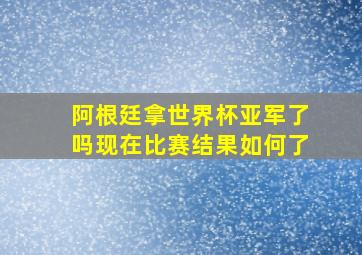 阿根廷拿世界杯亚军了吗现在比赛结果如何了