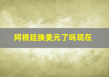 阿根廷换美元了吗现在