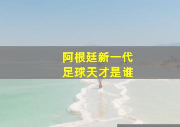 阿根廷新一代足球天才是谁