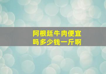 阿根廷牛肉便宜吗多少钱一斤啊