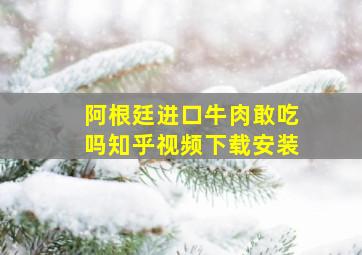 阿根廷进口牛肉敢吃吗知乎视频下载安装