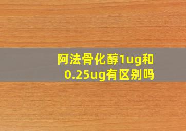 阿法骨化醇1ug和0.25ug有区别吗