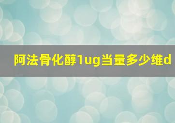 阿法骨化醇1ug当量多少维d