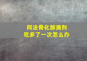 阿法骨化醇滴剂吃多了一次怎么办