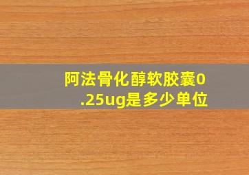 阿法骨化醇软胶囊0.25ug是多少单位