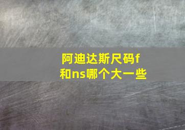 阿迪达斯尺码f和ns哪个大一些