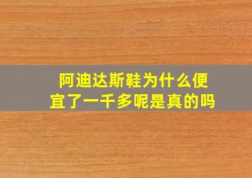 阿迪达斯鞋为什么便宜了一千多呢是真的吗