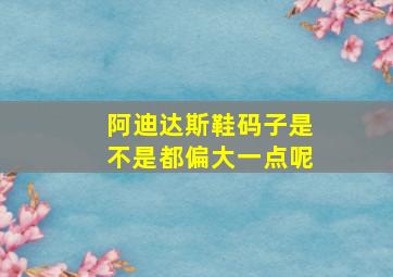 阿迪达斯鞋码子是不是都偏大一点呢