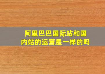 阿里巴巴国际站和国内站的运营是一样的吗