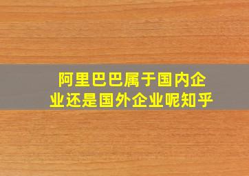 阿里巴巴属于国内企业还是国外企业呢知乎