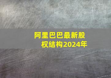 阿里巴巴最新股权结构2024年