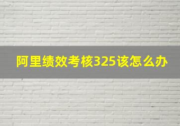 阿里绩效考核325该怎么办