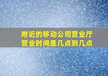 附近的移动公司营业厅营业时间是几点到几点