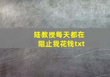 陆教授每天都在阻止我花钱txt