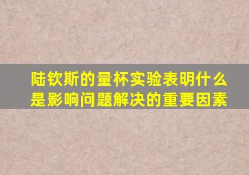 陆钦斯的量杯实验表明什么是影响问题解决的重要因素