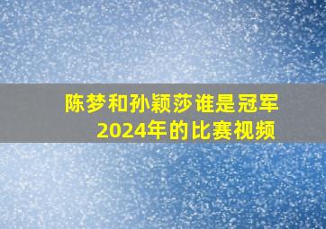 陈梦和孙颖莎谁是冠军2024年的比赛视频