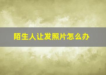 陌生人让发照片怎么办