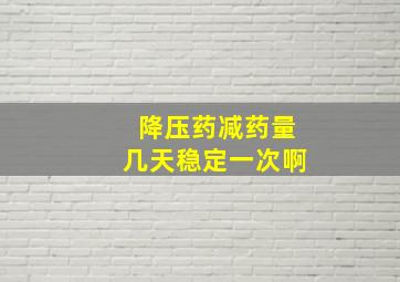 降压药减药量几天稳定一次啊