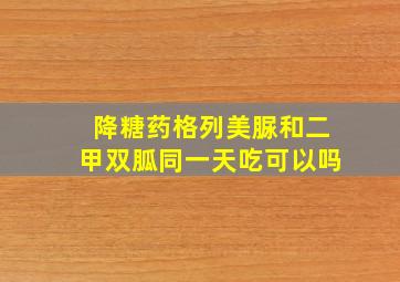 降糖药格列美脲和二甲双胍同一天吃可以吗