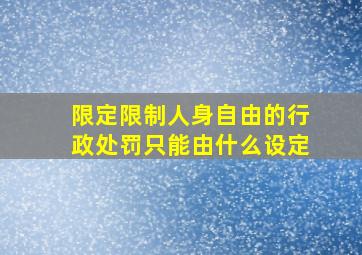 限定限制人身自由的行政处罚只能由什么设定