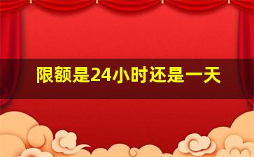 限额是24小时还是一天