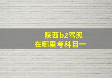 陕西b2驾照在哪里考科目一