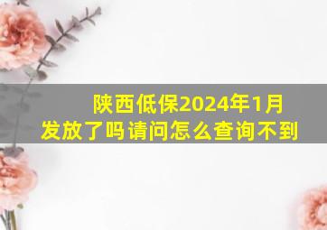 陕西低保2024年1月发放了吗请问怎么查询不到